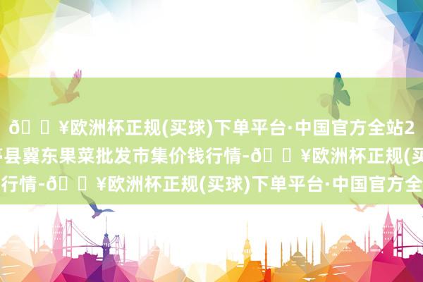 🔥欧洲杯正规(买球)下单平台·中国官方全站2024年10月13日乐亭县冀东果菜批发市集价钱行情-🔥欧洲杯正规(买球)下单平台·中国官方全站