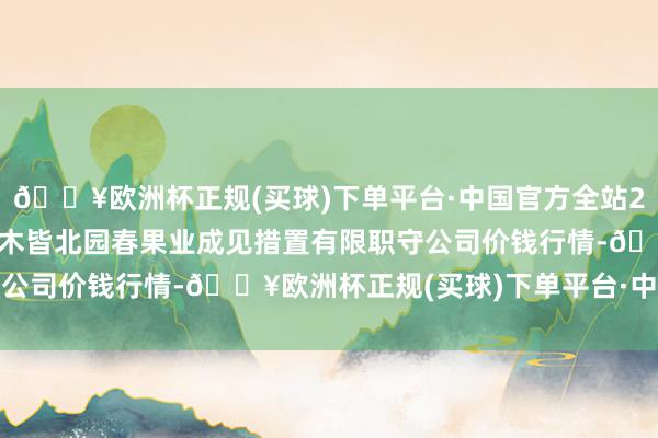 🔥欧洲杯正规(买球)下单平台·中国官方全站2024年10月13日乌鲁木皆北园春果业成见措置有限职守公司价钱行情-🔥欧洲杯正规(买球)下单平台·中国官方全站