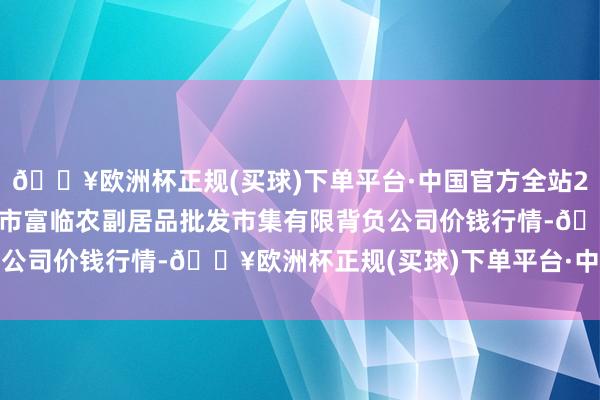 🔥欧洲杯正规(买球)下单平台·中国官方全站2024年10月13日临夏市富临农副居品批发市集有限背负公司价钱行情-🔥欧洲杯正规(买球)下单平台·中国官方全站