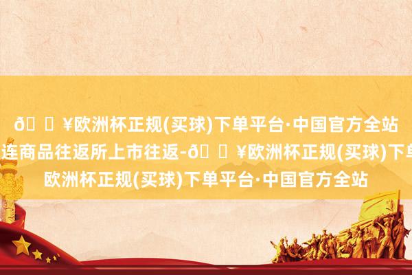 🔥欧洲杯正规(买球)下单平台·中国官方全站国内苯乙烯期货在大连商品往返所上市往返-🔥欧洲杯正规(买球)下单平台·中国官方全站