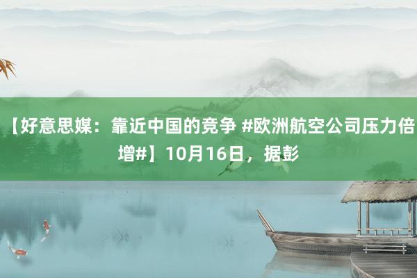 【好意思媒：靠近中国的竞争 #欧洲航空公司压力倍增#】10月16日，据彭