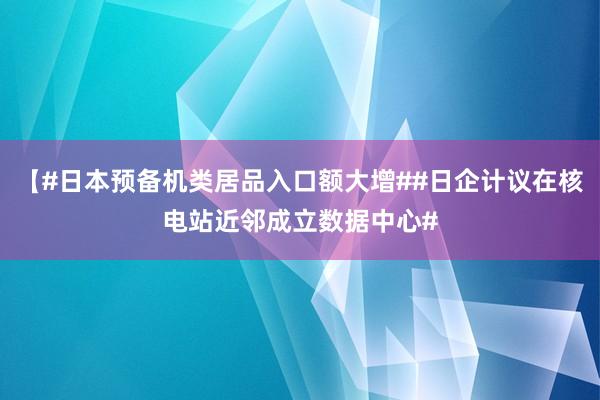 【#日本预备机类居品入口额大增##日企计议在核电站近邻成立数据中心#