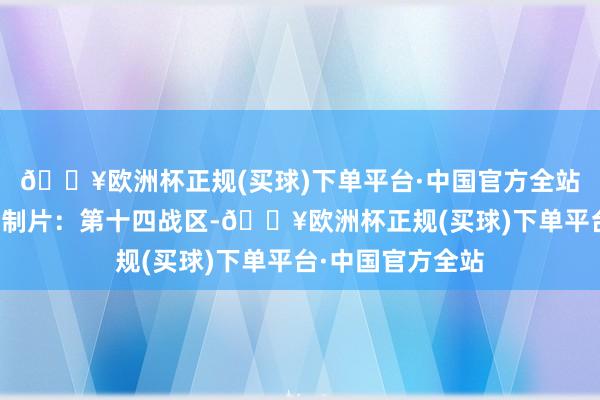 🔥欧洲杯正规(买球)下单平台·中国官方全站二战经典构兵译制片：第十四战区-🔥欧洲杯正规(买球)下单平台·中国官方全站