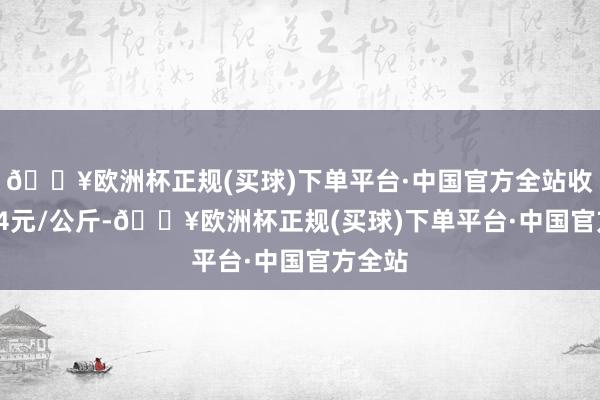 🔥欧洲杯正规(买球)下单平台·中国官方全站收支0.74元/公斤-🔥欧洲杯正规(买球)下单平台·中国官方全站