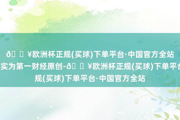 🔥欧洲杯正规(买球)下单平台·中国官方全站请点击这里此现实为第一财经原创-🔥欧洲杯正规(买球)下单平台·中国官方全站