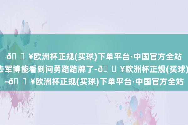 🔥欧洲杯正规(买球)下单平台·中国官方全站念念念显露的你！再去军博能看到问勇路路牌了-🔥欧洲杯正规(买球)下单平台·中国官方全站