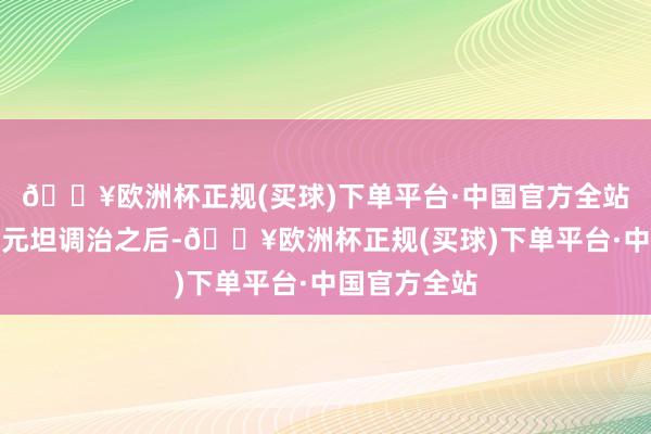 🔥欧洲杯正规(买球)下单平台·中国官方全站不外在最近元坦调治之后-🔥欧洲杯正规(买球)下单平台·中国官方全站