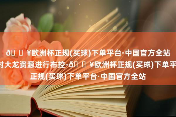 🔥欧洲杯正规(买球)下单平台·中国官方全站蓝色方自然更好对大龙资源进行布控-🔥欧洲杯正规(买球)下单平台·中国官方全站