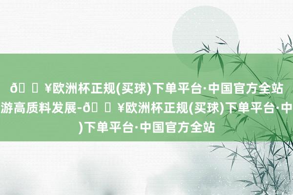 🔥欧洲杯正规(买球)下单平台·中国官方全站共话红色旅游高质料发展-🔥欧洲杯正规(买球)下单平台·中国官方全站