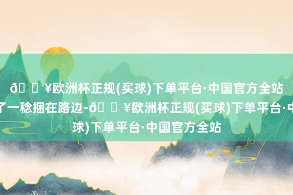 🔥欧洲杯正规(买球)下单平台·中国官方全站反而被扒光了一稔捆在路边-🔥欧洲杯正规(买球)下单平台·中国官方全站