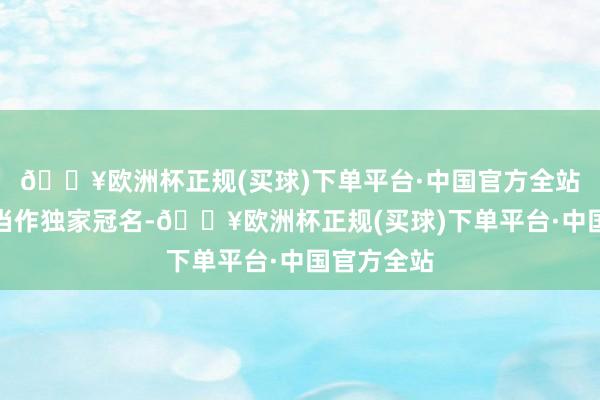 🔥欧洲杯正规(买球)下单平台·中国官方全站宝骏汽车当作独家冠名-🔥欧洲杯正规(买球)下单平台·中国官方全站