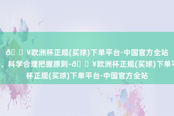 🔥欧洲杯正规(买球)下单平台·中国官方全站必须坚握保护优先、科学合理把握原则-🔥欧洲杯正规(买球)下单平台·中国官方全站