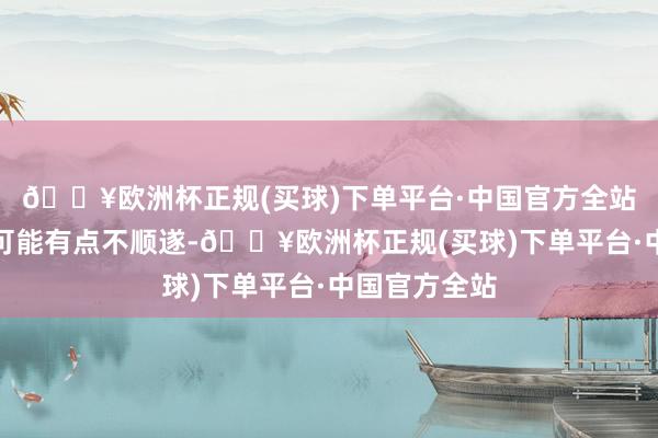 🔥欧洲杯正规(买球)下单平台·中国官方全站拿硬笔写字可能有点不顺遂-🔥欧洲杯正规(买球)下单平台·中国官方全站