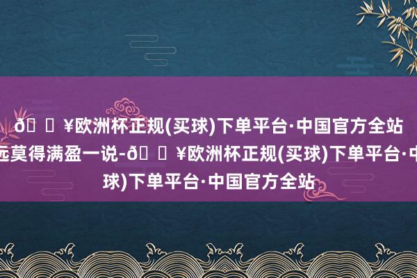 🔥欧洲杯正规(买球)下单平台·中国官方全站这个阛阓遥远莫得满盈一说-🔥欧洲杯正规(买球)下单平台·中国官方全站