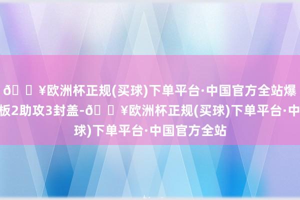 🔥欧洲杯正规(买球)下单平台·中国官方全站爆砍50分6篮板2助攻3封盖-🔥欧洲杯正规(买球)下单平台·中国官方全站