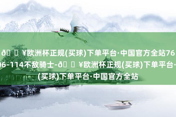 🔥欧洲杯正规(买球)下单平台·中国官方全站76东谈主主场106-114不敌骑士-🔥欧洲杯正规(买球)下单平台·中国官方全站