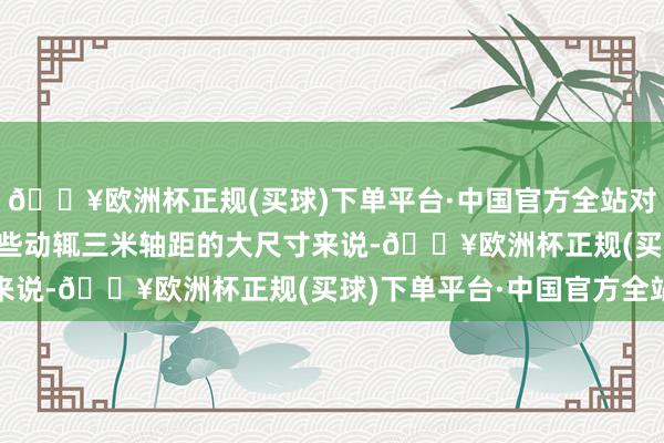 🔥欧洲杯正规(买球)下单平台·中国官方全站对比理念念L9仰望U8这些动辄三米轴距的大尺寸来说-🔥欧洲杯正规(买球)下单平台·中国官方全站