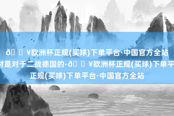 🔥欧洲杯正规(买球)下单平台·中国官方全站因为这一次的题材是对于二战德国的-🔥欧洲杯正规(买球)下单平台·中国官方全站