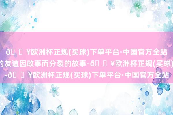 🔥欧洲杯正规(买球)下单平台·中国官方全站这个对于两个高中生的友谊因政事而分裂的故事-🔥欧洲杯正规(买球)下单平台·中国官方全站