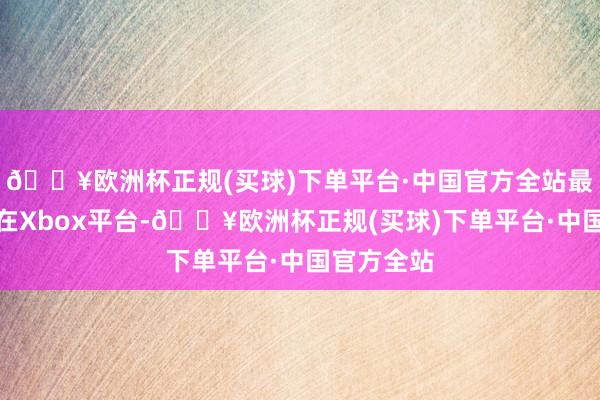 🔥欧洲杯正规(买球)下单平台·中国官方全站最大增长是在Xbox平台-🔥欧洲杯正规(买球)下单平台·中国官方全站