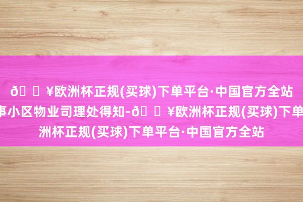 🔥欧洲杯正规(买球)下单平台·中国官方全站红星新闻记者从涉事小区物业司理处得知-🔥欧洲杯正规(买球)下单平台·中国官方全站