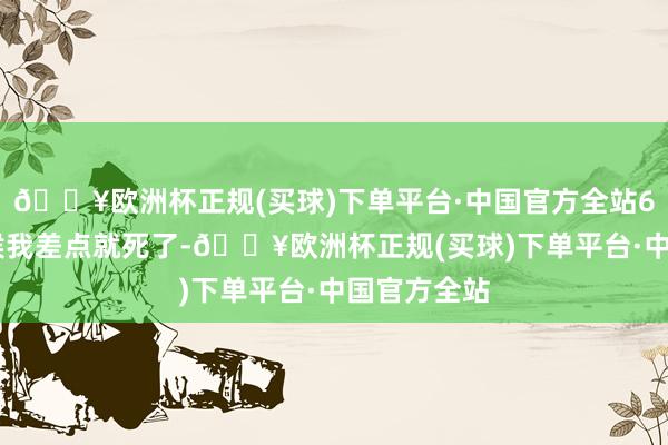 🔥欧洲杯正规(买球)下单平台·中国官方全站6 月份的时候我差点就死了-🔥欧洲杯正规(买球)下单平台·中国官方全站