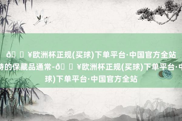 🔥欧洲杯正规(买球)下单平台·中国官方全站它们就像独特的保藏品通常-🔥欧洲杯正规(买球)下单平台·中国官方全站