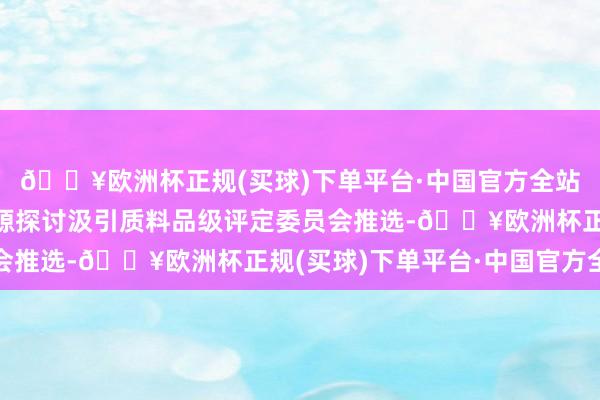 🔥欧洲杯正规(买球)下单平台·中国官方全站经联系设区市旅游资源探讨汲引质料品级评定委员会推选-🔥欧洲杯正规(买球)下单平台·中国官方全站