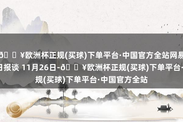 🔥欧洲杯正规(买球)下单平台·中国官方全站网易汽车11月26日报谈 11月26日-🔥欧洲杯正规(买球)下单平台·中国官方全站