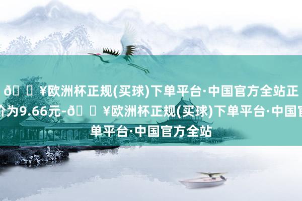 🔥欧洲杯正规(买球)下单平台·中国官方全站正股最新价为9.66元-🔥欧洲杯正规(买球)下单平台·中国官方全站