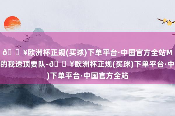 🔥欧洲杯正规(买球)下单平台·中国官方全站MLXG所率领的我透顶要队-🔥欧洲杯正规(买球)下单平台·中国官方全站