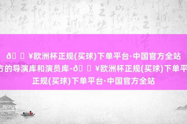 🔥欧洲杯正规(买球)下单平台·中国官方全站同期优酷领有我方的导演库和演员库-🔥欧洲杯正规(买球)下单平台·中国官方全站