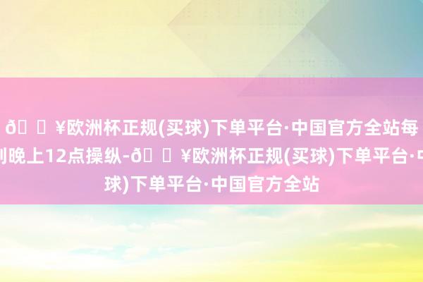 🔥欧洲杯正规(买球)下单平台·中国官方全站每天以致齐练到晚上12点操纵-🔥欧洲杯正规(买球)下单平台·中国官方全站