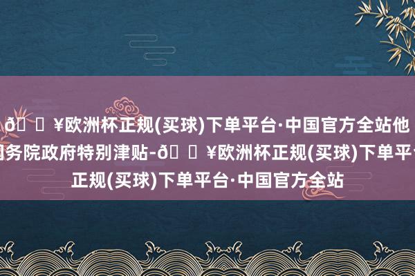 🔥欧洲杯正规(买球)下单平台·中国官方全站他赢得2023年度国务院政府特别津贴-🔥欧洲杯正规(买球)下单平台·中国官方全站