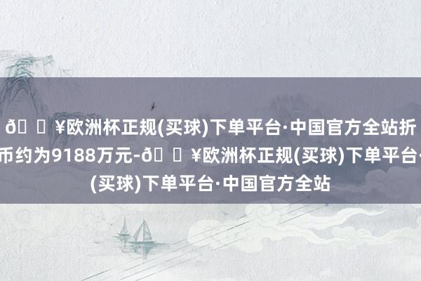 🔥欧洲杯正规(买球)下单平台·中国官方全站折算成东谈主民币约为9188万元-🔥欧洲杯正规(买球)下单平台·中国官方全站