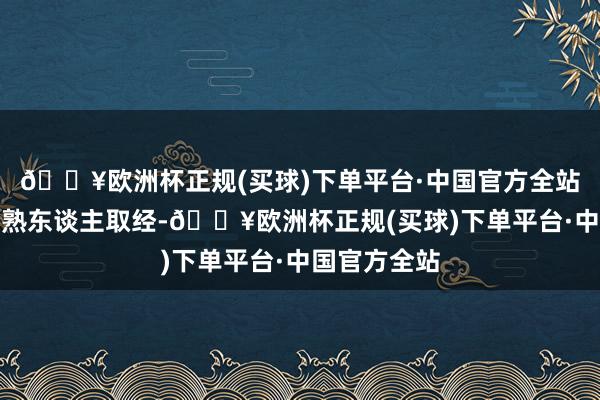 🔥欧洲杯正规(买球)下单平台·中国官方全站称有和周围熟东谈主取经-🔥欧洲杯正规(买球)下单平台·中国官方全站