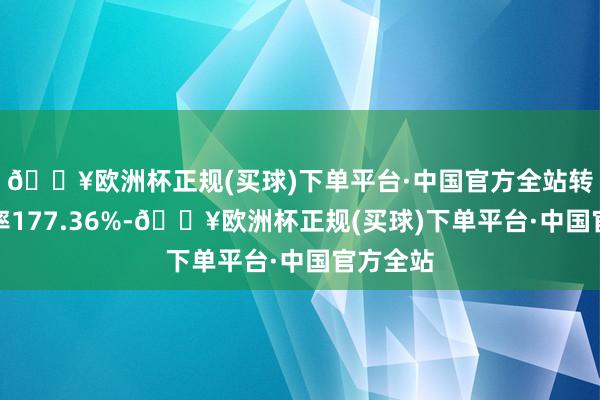 🔥欧洲杯正规(买球)下单平台·中国官方全站转股溢价率177.36%-🔥欧洲杯正规(买球)下单平台·中国官方全站