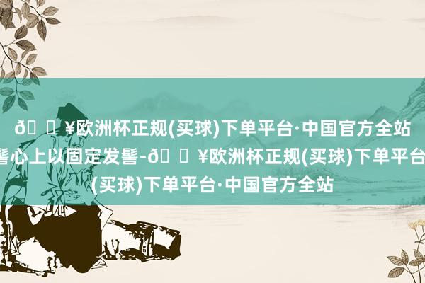 🔥欧洲杯正规(买球)下单平台·中国官方全站再用骨笄插在髻心上以固定发髻-🔥欧洲杯正规(买球)下单平台·中国官方全站