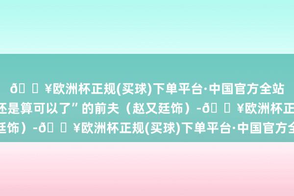 🔥欧洲杯正规(买球)下单平台·中国官方全站至于被王铁梅评价“还是算可以了”的前夫（赵又廷饰）-🔥欧洲杯正规(买球)下单平台·中国官方全站