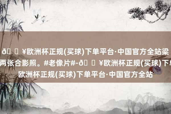 🔥欧洲杯正规(买球)下单平台·中国官方全站梁光烈将军和金正日的两张合影照。#老像片#-🔥欧洲杯正规(买球)下单平台·中国官方全站