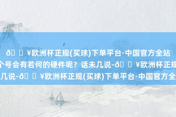 🔥欧洲杯正规(买球)下单平台·中国官方全站许多王人是大佬！这个号会有若何的硬件呢？话未几说-🔥欧洲杯正规(买球)下单平台·中国官方全站