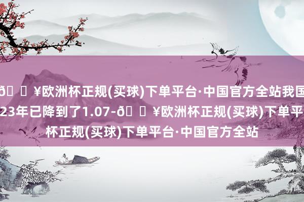 🔥欧洲杯正规(买球)下单平台·中国官方全站我国总数生养率在2023年已降到了1.07-🔥欧洲杯正规(买球)下单平台·中国官方全站