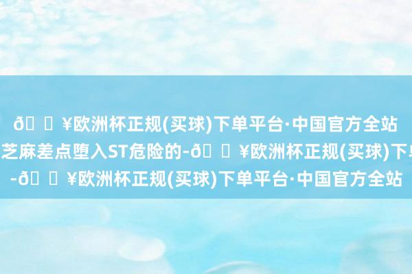 🔥欧洲杯正规(买球)下单平台·中国官方全站　　再次逃过ST危险　　让黑芝麻差点堕入ST危险的-🔥欧洲杯正规(买球)下单平台·中国官方全站