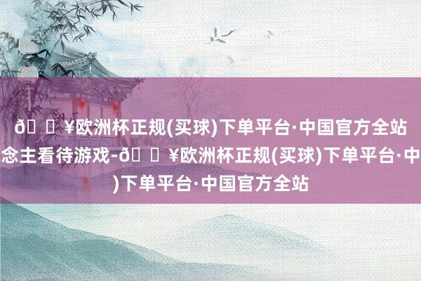 🔥欧洲杯正规(买球)下单平台·中国官方全站许多国东说念主看待游戏-🔥欧洲杯正规(买球)下单平台·中国官方全站