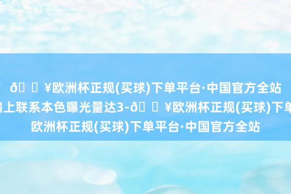 🔥欧洲杯正规(买球)下单平台·中国官方全站奥运会本事快手诓骗上联系本色曝光量达3-🔥欧洲杯正规(买球)下单平台·中国官方全站