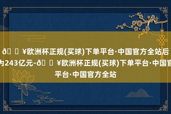 🔥欧洲杯正规(买球)下单平台·中国官方全站后者营收为243亿元-🔥欧洲杯正规(买球)下单平台·中国官方全站