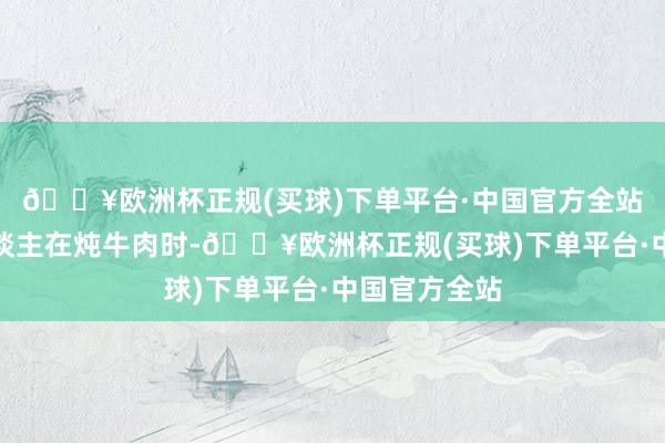 🔥欧洲杯正规(买球)下单平台·中国官方全站不外许多东谈主在炖牛肉时-🔥欧洲杯正规(买球)下单平台·中国官方全站