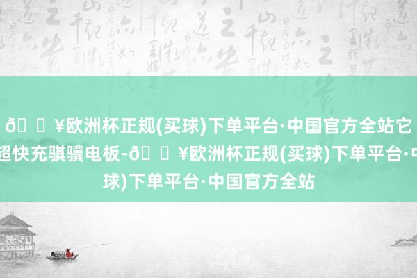 🔥欧洲杯正规(买球)下单平台·中国官方全站它所搭载的3C超快充骐骥电板-🔥欧洲杯正规(买球)下单平台·中国官方全站