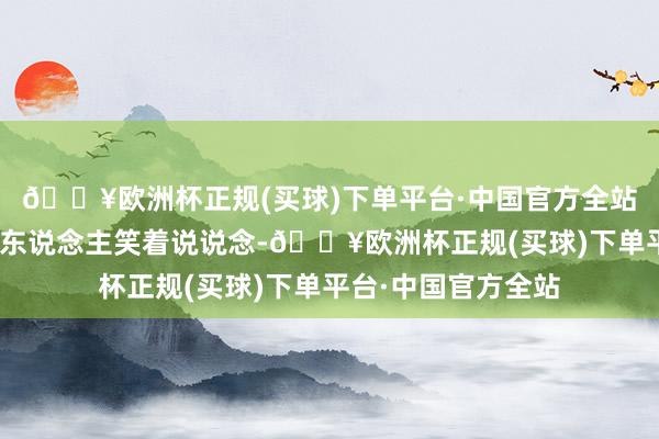 🔥欧洲杯正规(买球)下单平台·中国官方全站太过分了！”陆夫东说念主笑着说说念-🔥欧洲杯正规(买球)下单平台·中国官方全站