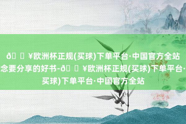 🔥欧洲杯正规(买球)下单平台·中国官方全站淌若公共有念念要分享的好书-🔥欧洲杯正规(买球)下单平台·中国官方全站